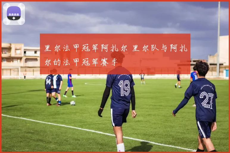 里尔法甲冠军阿扎尔 里尔队与阿扎尔的法甲冠军赛季