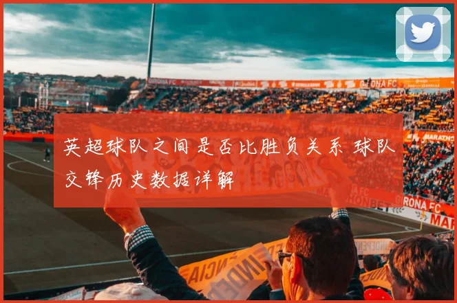 英超球队之间是否比胜负关系 球队交锋历史数据详解