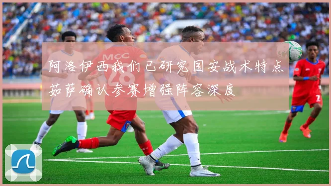 阿洛伊西我们已研究国安战术特点茹萨确认参赛增强阵容深度