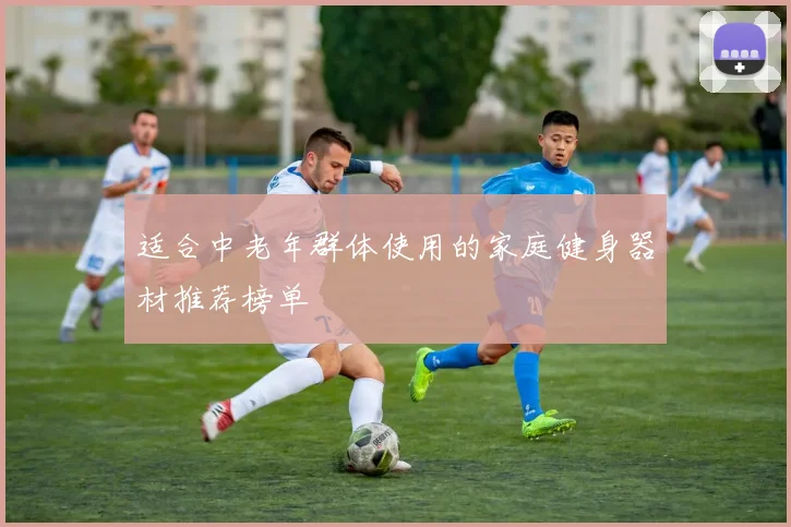 适合中老年群体使用的家庭健身器材推荐榜单