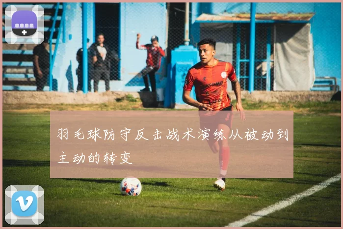 羽毛球防守反击战术演练从被动到主动的转变