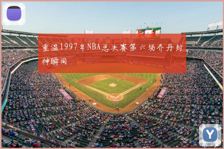 重温1997年NBA总决赛第六场乔丹封神瞬间
