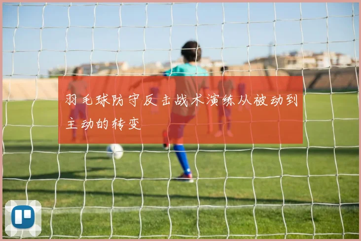 羽毛球防守反击战术演练从被动到主动的转变